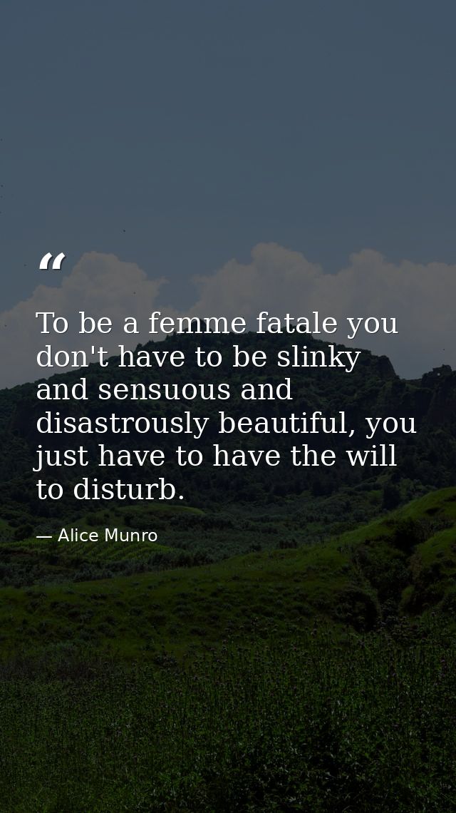 To be a femme fatale you don't have to be slinky and sensuous and disastrously beautiful, you just have to have the will — Alice Munro
