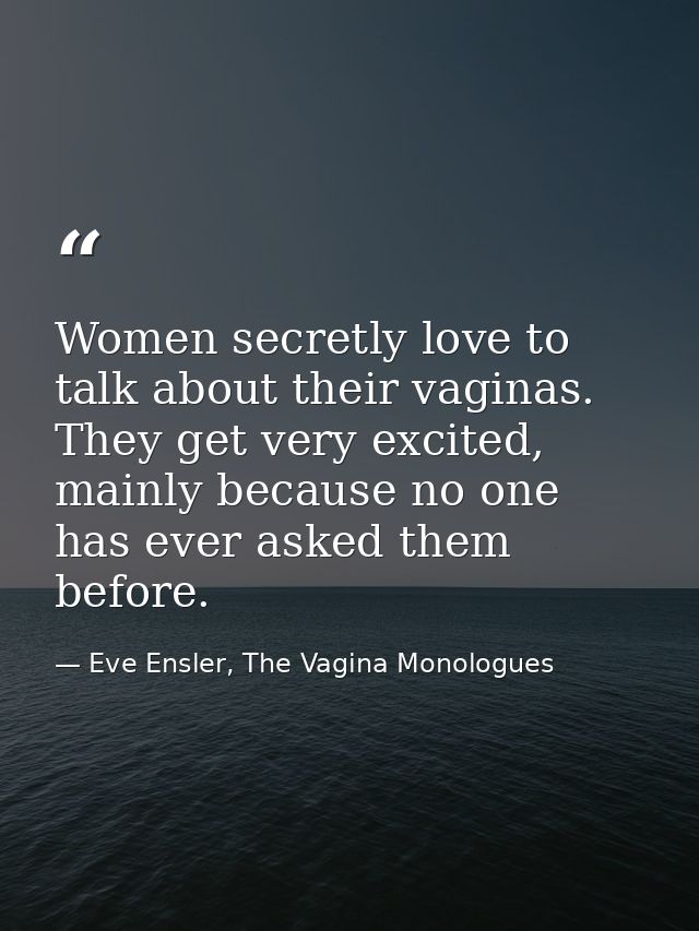 Women secretly love to talk about their vaginas. They get very excited, mainly because no one has ever asked them before — Eve Ensler, The Vagina Monologues