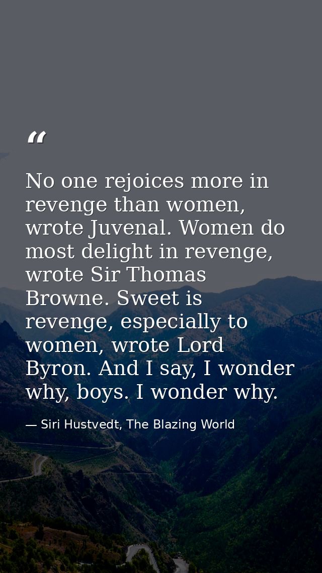 No one rejoices more in revenge than women, wrote Juvenal. Women do most delight in revenge, wrote Sir Thomas Browne. Sw — Siri Hustvedt, The Blazing World