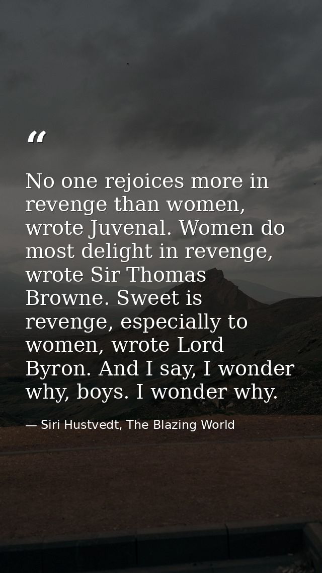 No one rejoices more in revenge than women, wrote Juvenal. Women do most delight in revenge, wrote Sir Thomas Browne. Sw — Siri Hustvedt, The Blazing World