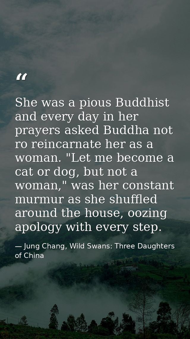She was a pious Buddhist and every day in her prayers asked Buddha not ro reincarnate her as a woman. "Let me become a c — Jung Chang, Wild Swans: Three Daughters of China