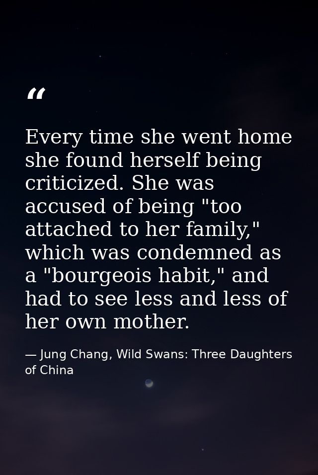 Every time she went home she found herself being criticized. She was accused of being "too attached to her family," whic — Jung Chang, Wild Swans: Three Daughters of China
