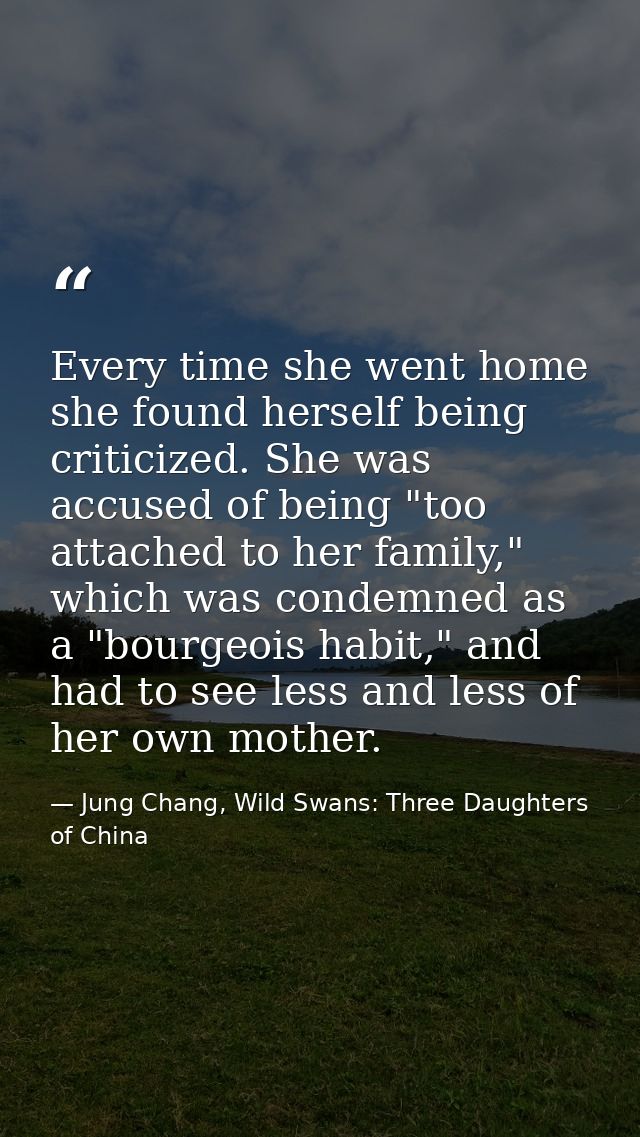 Every time she went home she found herself being criticized. She was accused of being "too attached to her family," whic — Jung Chang, Wild Swans: Three Daughters of China