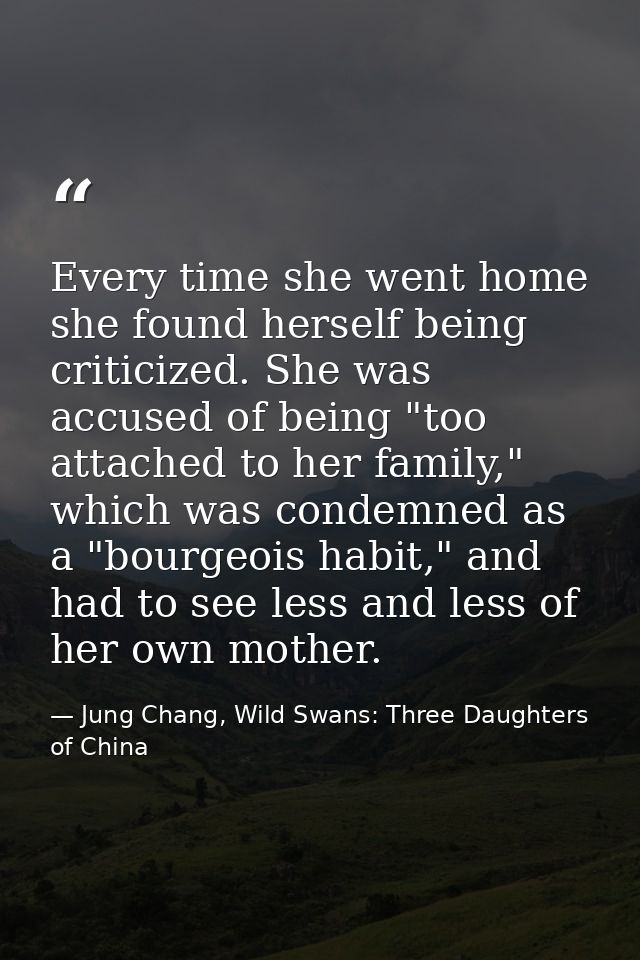 Every time she went home she found herself being criticized. She was accused of being "too attached to her family," whic — Jung Chang, Wild Swans: Three Daughters of China
