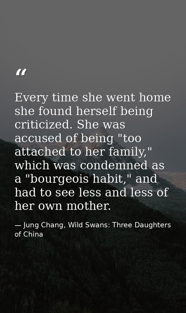 Every time she went home she found herself being criticized. She was accused of being "too attached to her family," whic — Jung Chang, Wild Swans: Three Daughters of China