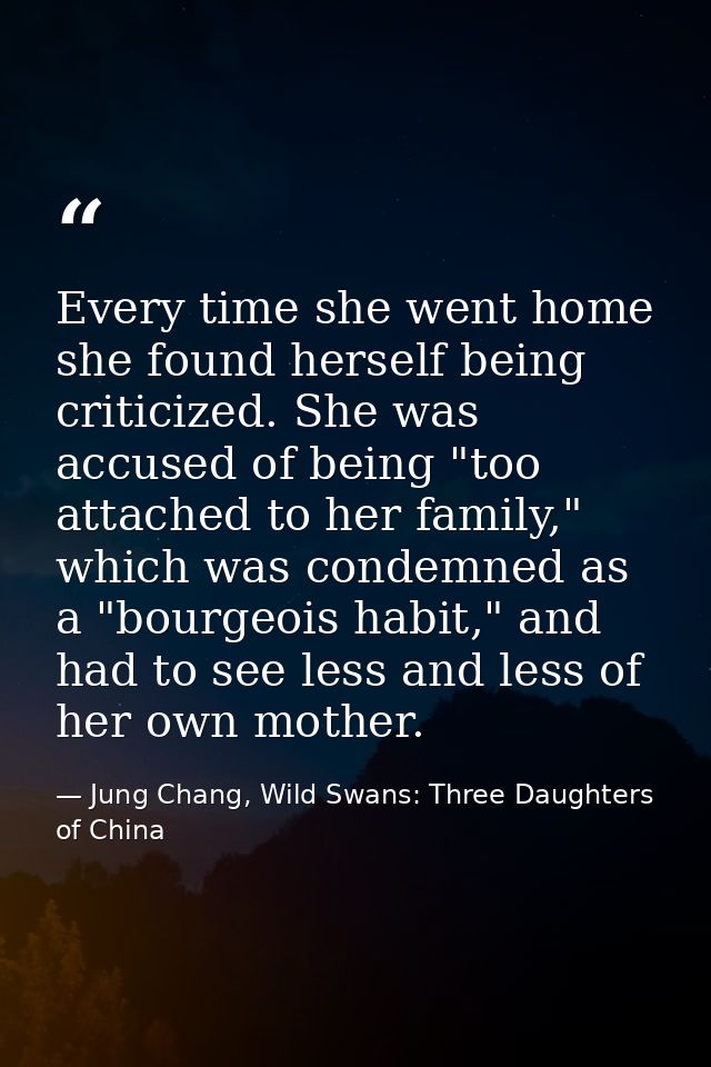 Every time she went home she found herself being criticized. She was accused of being "too attached to her family," whic — Jung Chang, Wild Swans: Three Daughters of China