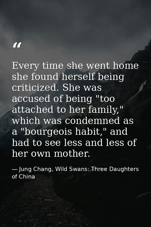 Every time she went home she found herself being criticized. She was accused of being "too attached to her family," whic — Jung Chang, Wild Swans: Three Daughters of China