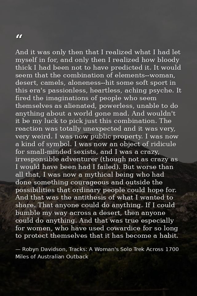 And it was only then that I realized what I had let myself in for, and only then I realized how bloody thick I had been  — Robyn Davidson, Tracks: A Woman's Solo Trek Across 1700 Miles of Australian Outback