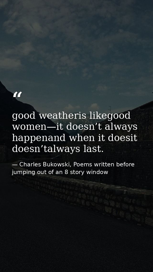 good weatheris likegood women—it doesn’t always happenand when it doesit doesn’talways last. — Charles Bukowski, Poems written before jumping out of an 8 story window