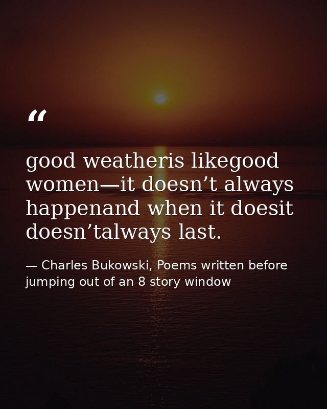 good weatheris likegood women—it doesn’t always happenand when it doesit doesn’talways last. — Charles Bukowski, Poems written before jumping out of an 8 story window