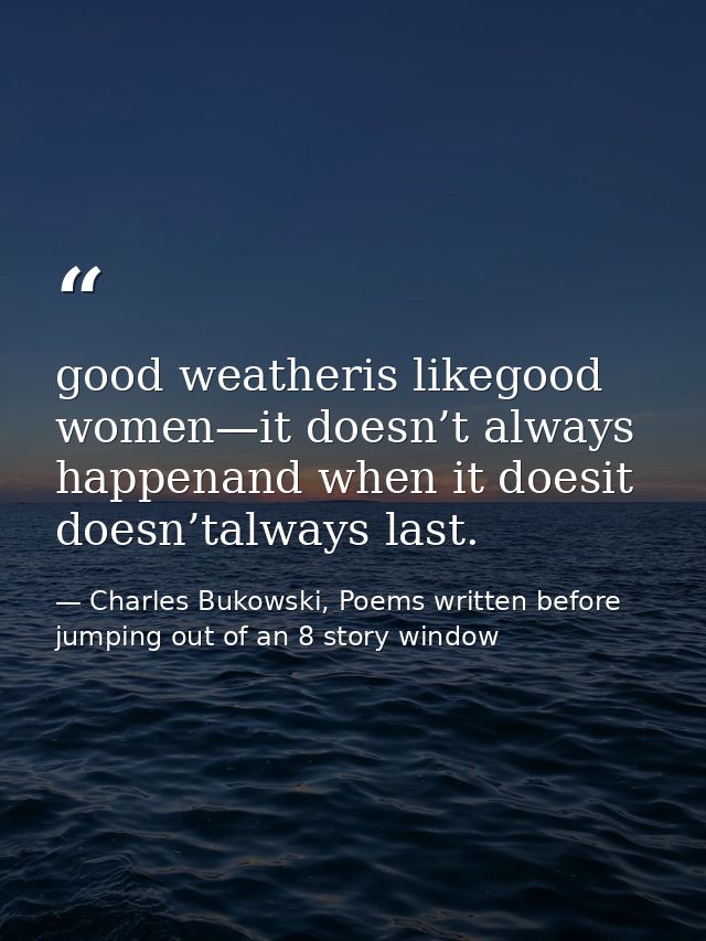 good weatheris likegood women—it doesn’t always happenand when it doesit doesn’talways last. — Charles Bukowski, Poems written before jumping out of an 8 story window