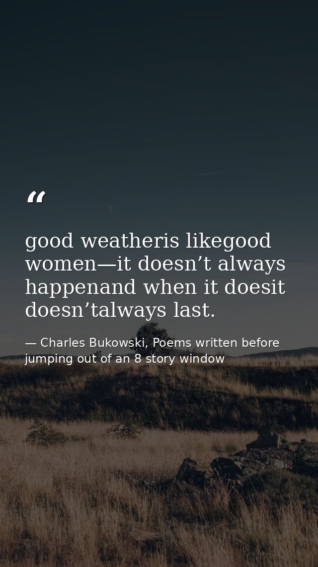good weatheris likegood women—it doesn’t always happenand when it doesit doesn’talways last. — Charles Bukowski, Poems written before jumping out of an 8 story window