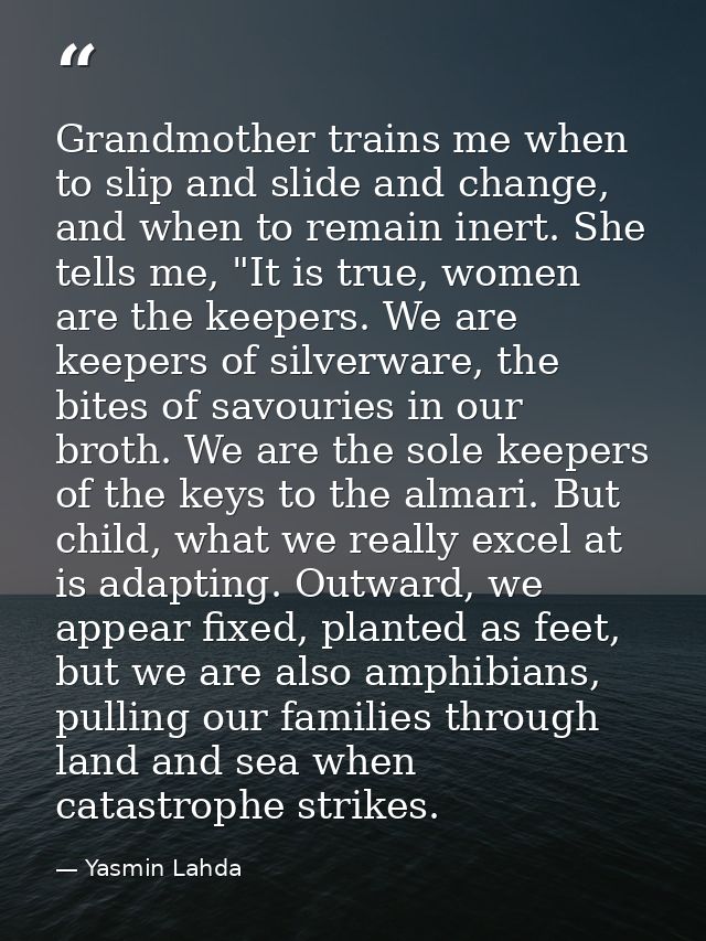 Grandmother trains me when to slip and slide and change, and when to remain inert. She tells me, "It is true, women are  — Yasmin Lahda