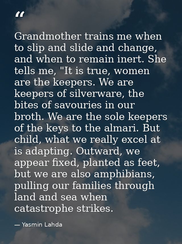 Grandmother trains me when to slip and slide and change, and when to remain inert. She tells me, "It is true, women are  — Yasmin Lahda