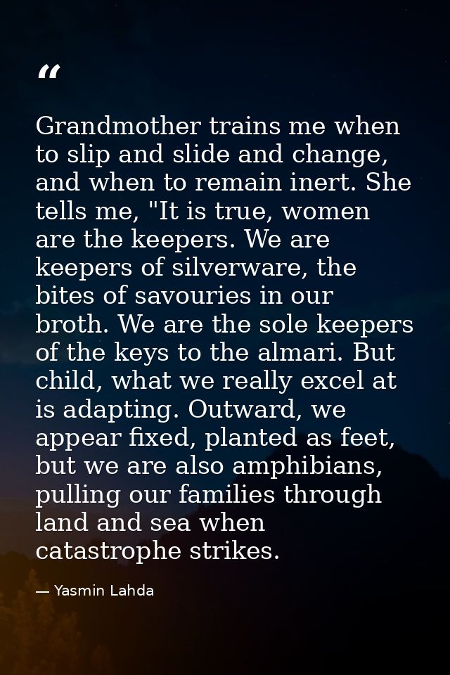 Grandmother trains me when to slip and slide and change, and when to remain inert. She tells me, "It is true, women are  — Yasmin Lahda