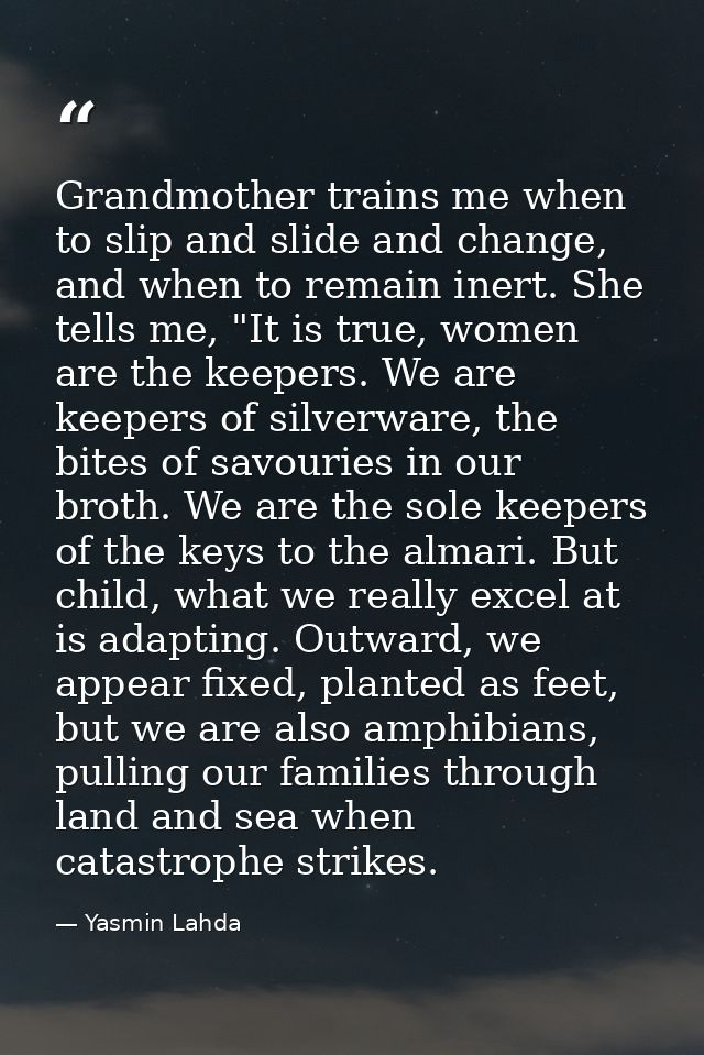 Grandmother trains me when to slip and slide and change, and when to remain inert. She tells me, "It is true, women are  — Yasmin Lahda