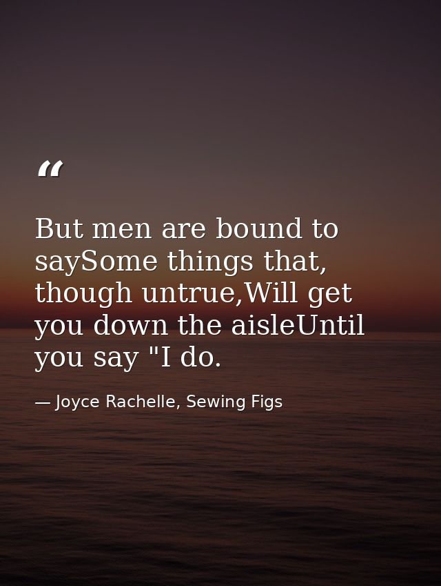 But men are bound to saySome things that, though untrue,Will get you down the aisleUntil you say "I do. — Joyce Rachelle, Sewing Figs