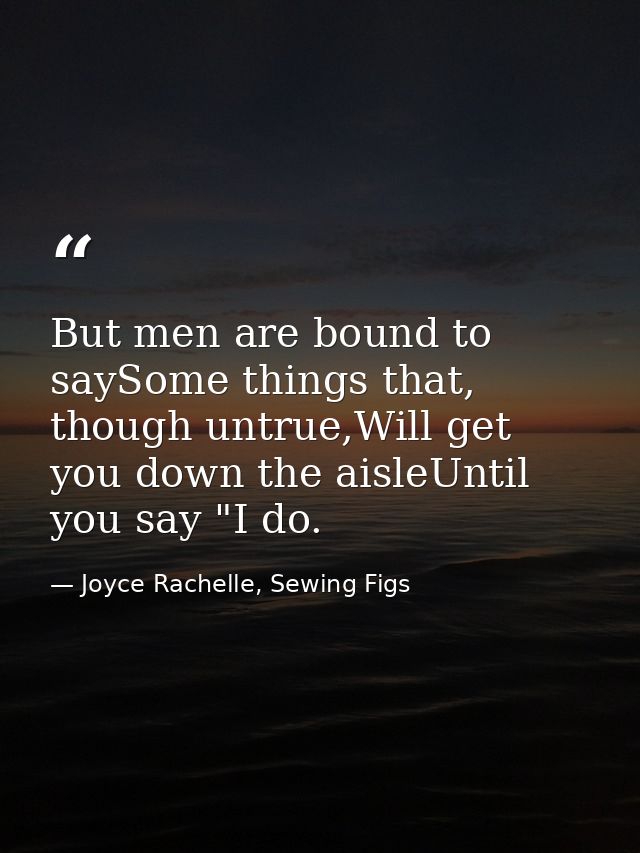 But men are bound to saySome things that, though untrue,Will get you down the aisleUntil you say "I do. — Joyce Rachelle, Sewing Figs