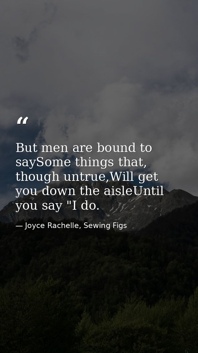 But men are bound to saySome things that, though untrue,Will get you down the aisleUntil you say "I do. — Joyce Rachelle, Sewing Figs