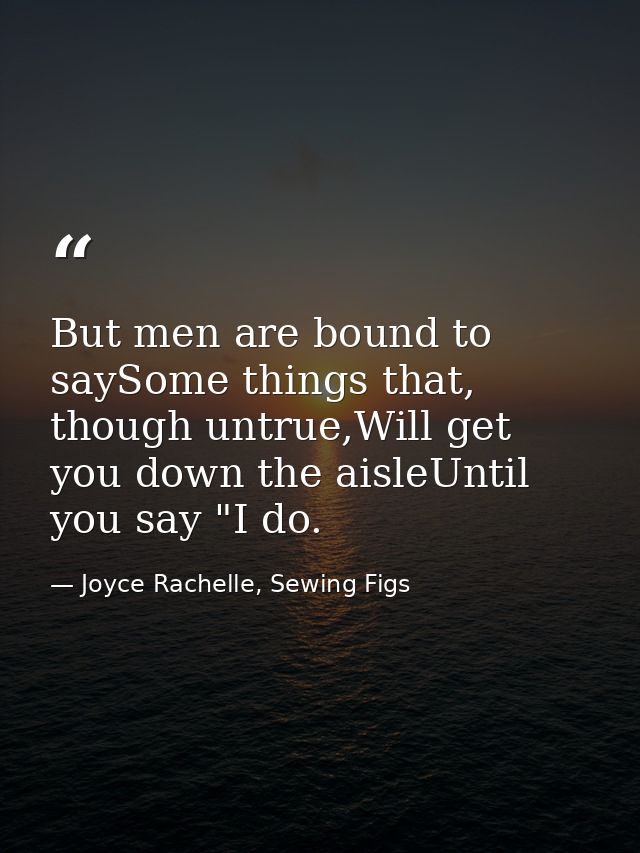 But men are bound to saySome things that, though untrue,Will get you down the aisleUntil you say "I do. — Joyce Rachelle, Sewing Figs