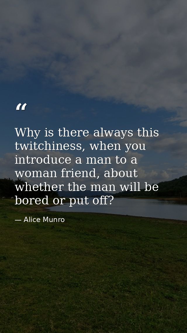 Why is there always this twitchiness, when you introduce a man to a woman friend, about whether the man will be bored or — Alice Munro