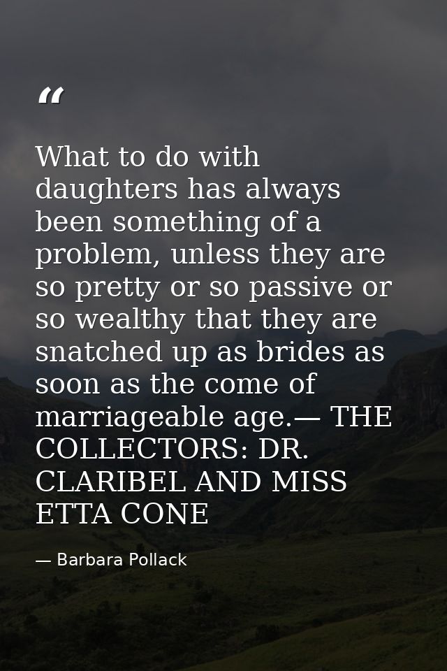 What to do with daughters has always been something of a problem, unless they are so pretty or so passive or so wealthy  — Barbara Pollack
