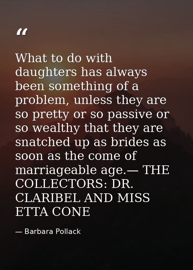 What to do with daughters has always been something of a problem, unless they are so pretty or so passive or so wealthy  — Barbara Pollack