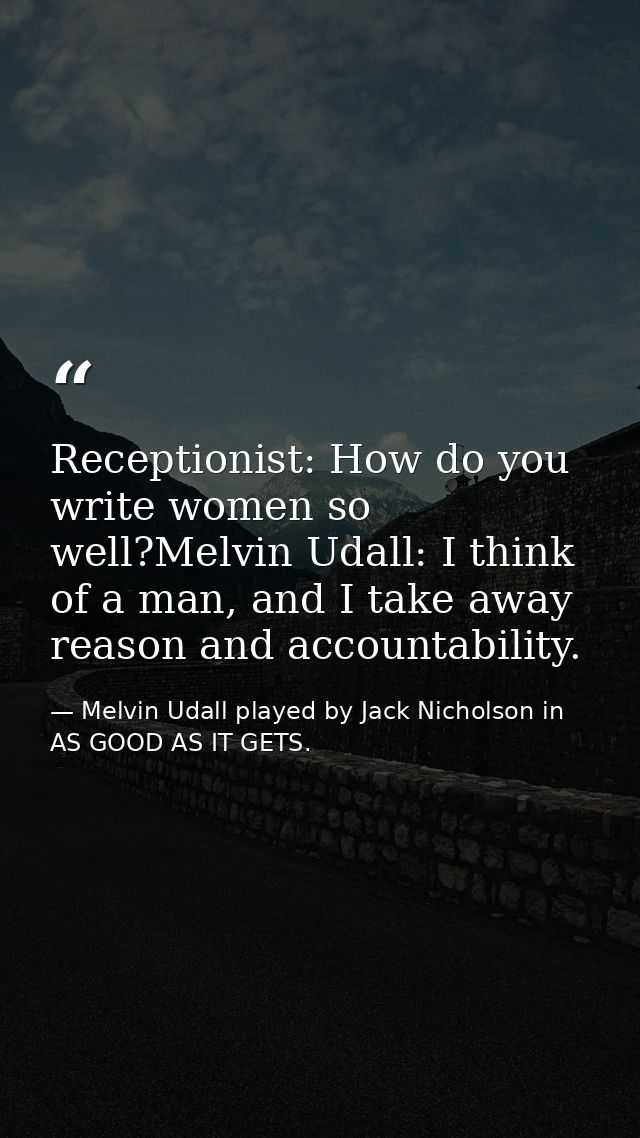 Receptionist: How do you write women so well?Melvin Udall: I think of a man, and I take away reason and accountability. — Melvin Udall played by Jack Nicholson in AS GOOD AS IT GETS.