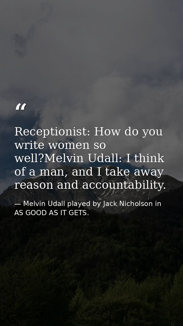Receptionist: How do you write women so well?Melvin Udall: I think of a man, and I take away reason and accountability. — Melvin Udall played by Jack Nicholson in AS GOOD AS IT GETS.