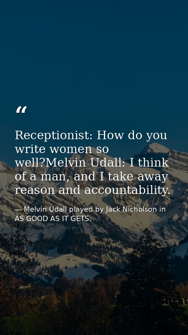 Receptionist: How do you write women so well?Melvin Udall: I think of a man, and I take away reason and accountability. — Melvin Udall played by Jack Nicholson in AS GOOD AS IT GETS.