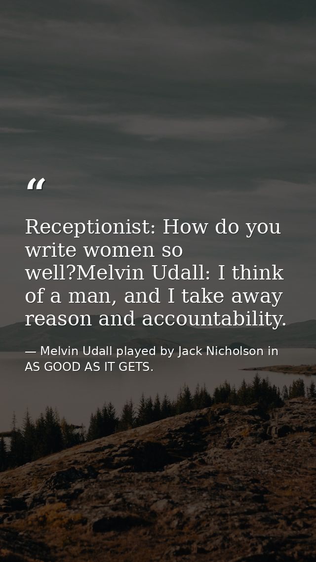 Receptionist: How do you write women so well?Melvin Udall: I think of a man, and I take away reason and accountability. — Melvin Udall played by Jack Nicholson in AS GOOD AS IT GETS.