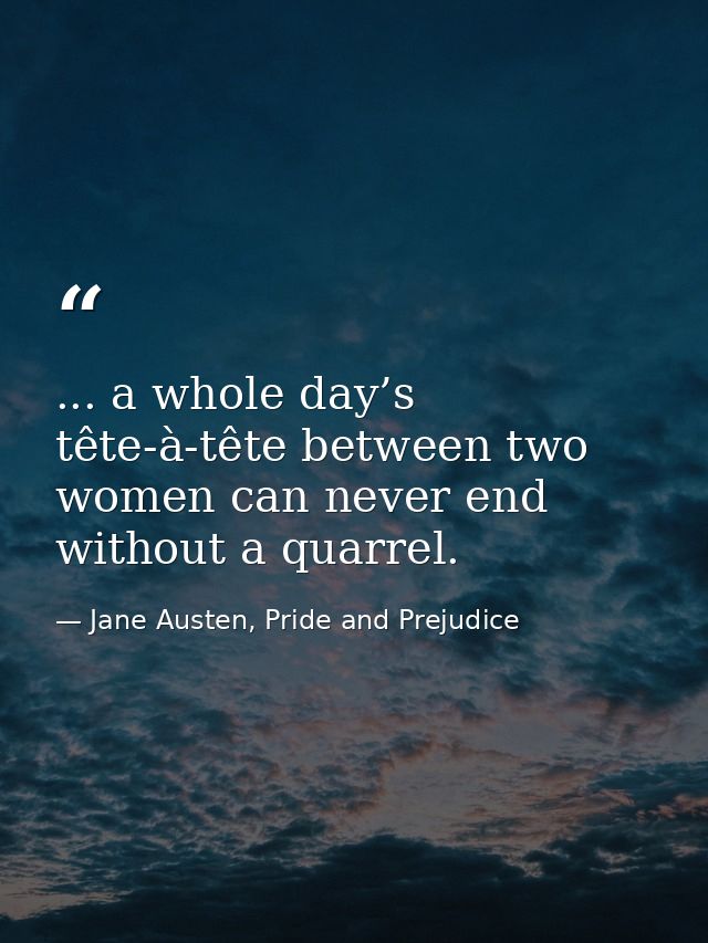 ... a whole day’s tête-à-tête between two women can never end without a quarrel. — Jane Austen, Pride and Prejudice