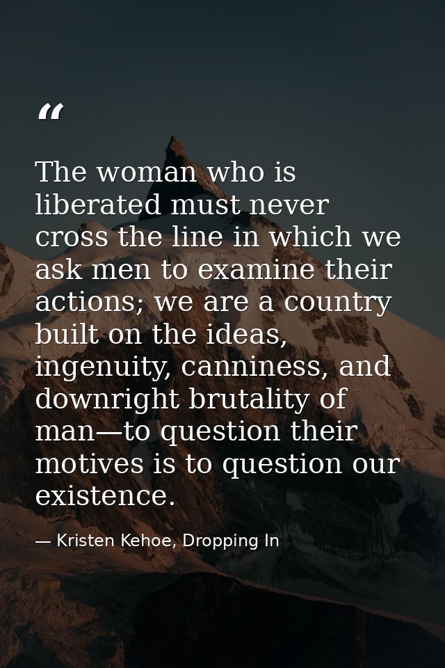 The woman who is liberated must never cross the line in which we ask men to examine their actions; we are a country buil — Kristen Kehoe, Dropping In