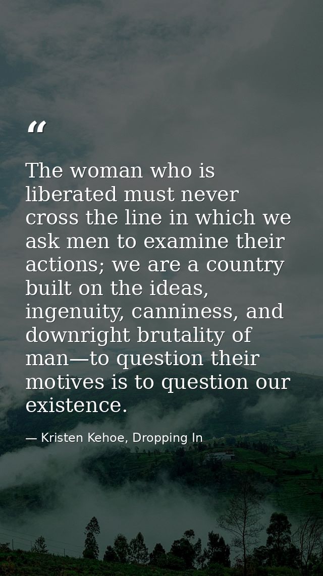 The woman who is liberated must never cross the line in which we ask men to examine their actions; we are a country buil — Kristen Kehoe, Dropping In