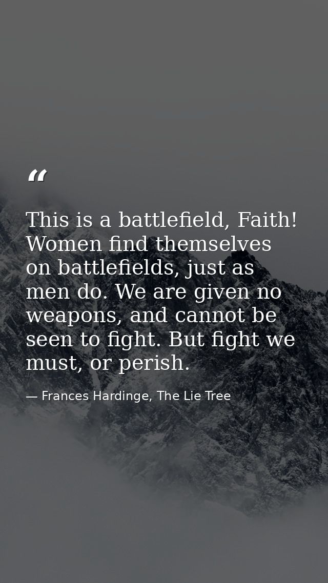 This is a battlefield, Faith! Women find themselves on battlefields, just as men do. We are given no weapons, and cannot — Frances Hardinge, The Lie Tree
