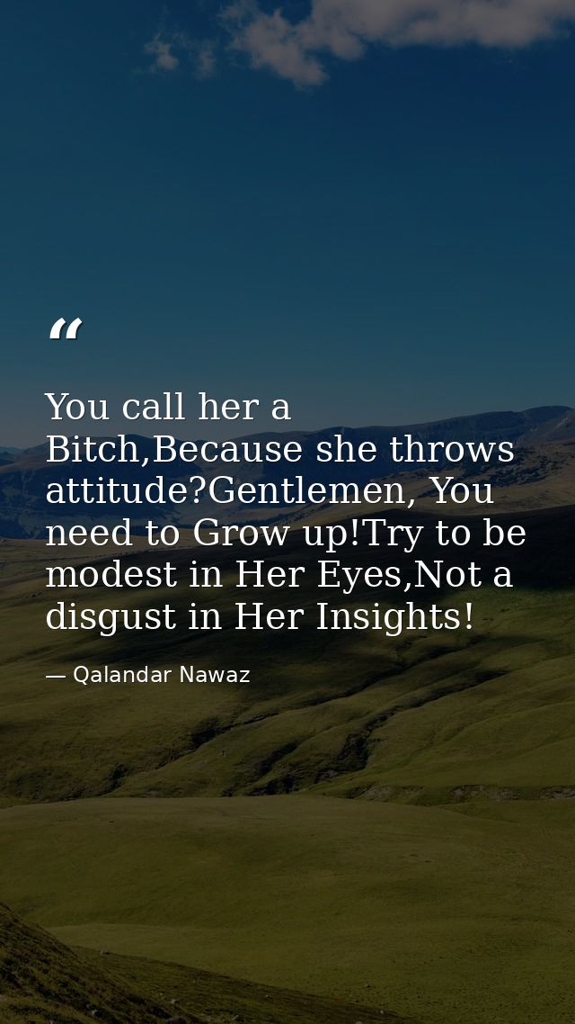 You call her a Bitch,Because she throws attitude?Gentlemen, You need to Grow up!Try to be modest in Her Eyes,Not a disgu — Qalandar Nawaz