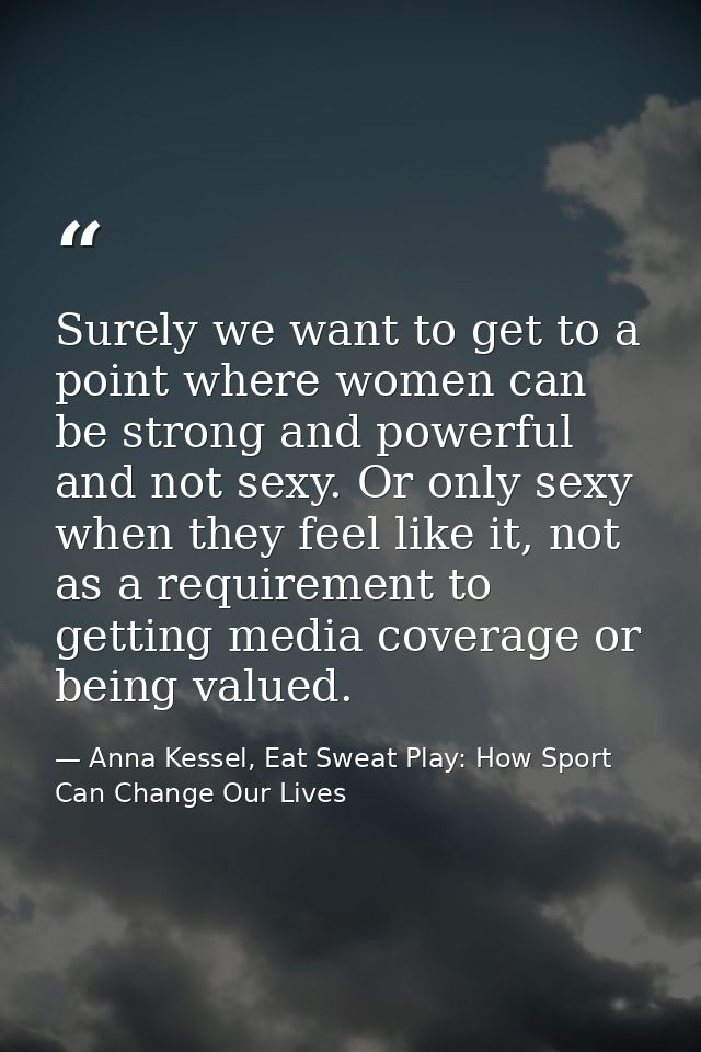Surely we want to get to a point where women can be strong and powerful and not sexy. Or only sexy when they feel like i — Anna Kessel, Eat Sweat Play: How Sport Can Change Our Lives