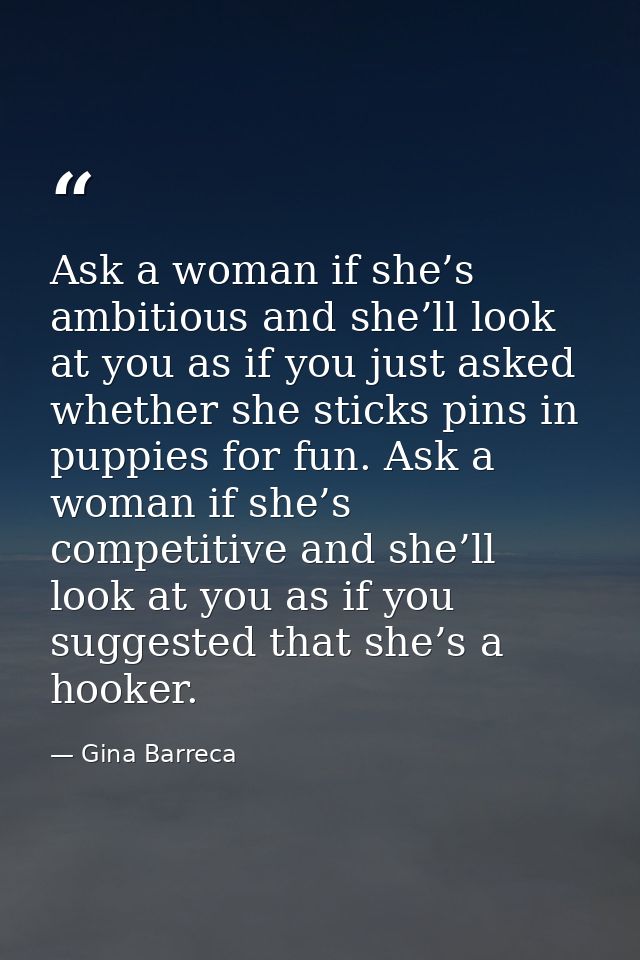 Ask a woman if she’s ambitious and she’ll look at you as if you just asked whether she sticks pins in puppies for fun. A — Gina Barreca