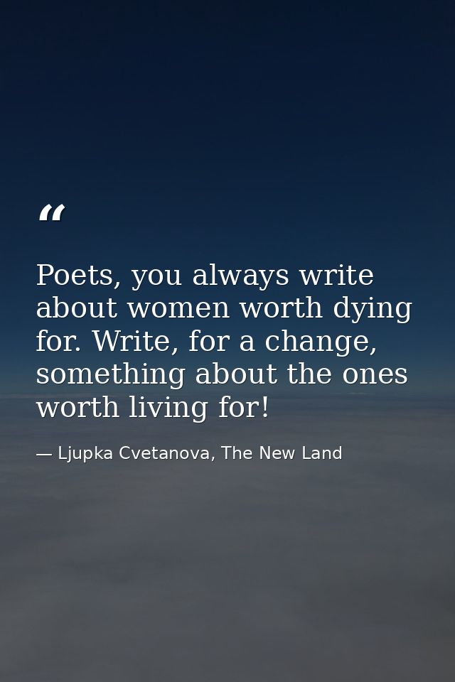 Poets, you always write about women worth dying for. Write, for a change, something about the ones worth living for! — Ljupka Cvetanova, The New Land