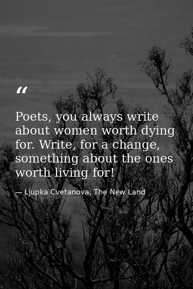 Poets, you always write about women worth dying for. Write, for a change, something about the ones worth living for! — Ljupka Cvetanova, The New Land