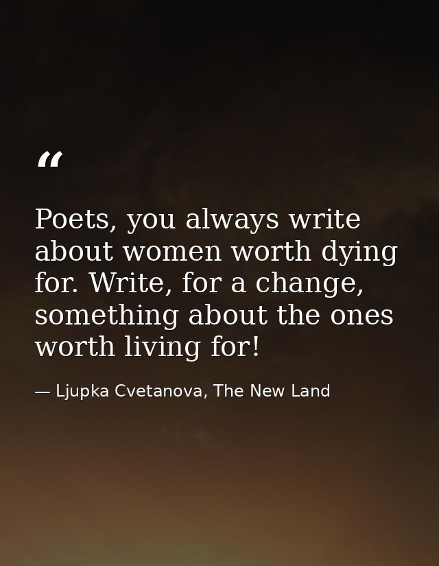 Poets, you always write about women worth dying for. Write, for a change, something about the ones worth living for! — Ljupka Cvetanova, The New Land