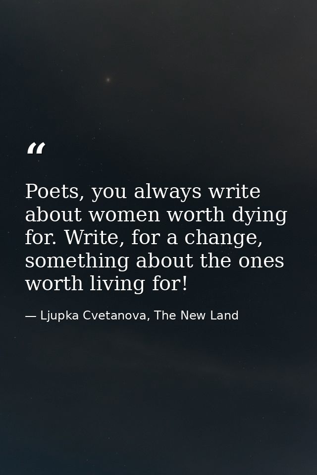 Poets, you always write about women worth dying for. Write, for a change, something about the ones worth living for! — Ljupka Cvetanova, The New Land