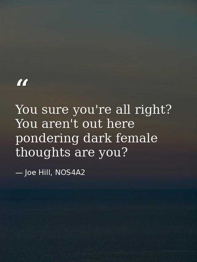 You sure you're all right? You aren't out here pondering dark female thoughts are you? — Joe Hill, NOS4A2