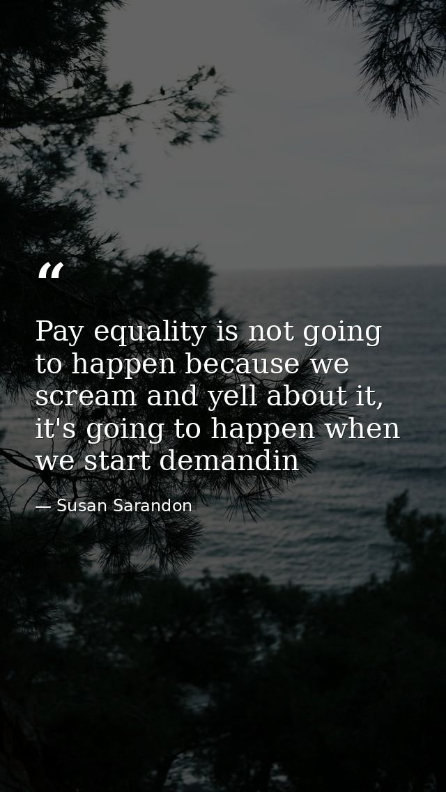 Pay equality is not going to happen because we scream and yell about it, it's going to happen when we start demandin — Susan Sarandon