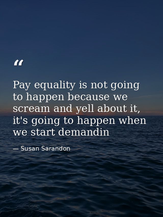 Pay equality is not going to happen because we scream and yell about it, it's going to happen when we start demandin — Susan Sarandon
