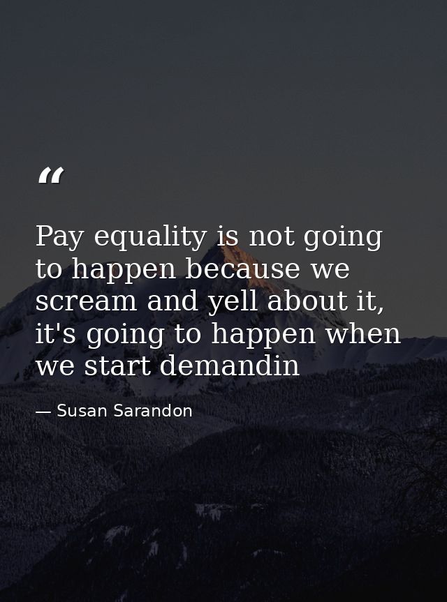 Pay equality is not going to happen because we scream and yell about it, it's going to happen when we start demandin — Susan Sarandon