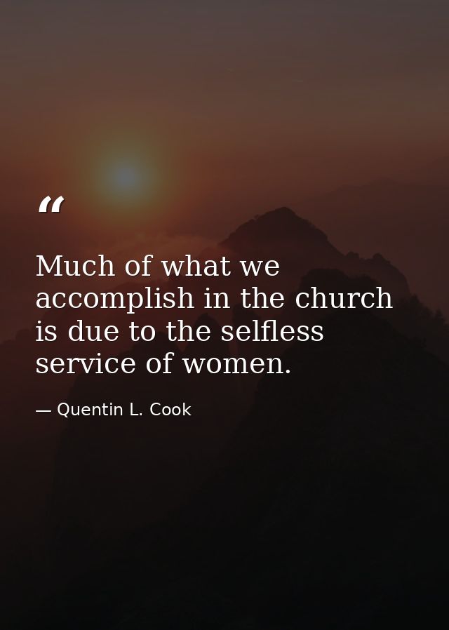 Much of what we accomplish in the church is due to the selfless service of women. — Quentin L. Cook