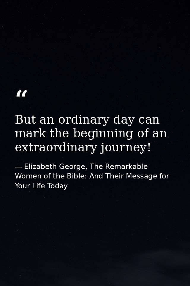 But an ordinary day can mark the beginning of an extraordinary journey! — Elizabeth George, The Remarkable Women of the Bible: And Their Message for Your Life Today