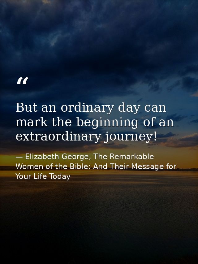 But an ordinary day can mark the beginning of an extraordinary journey! — Elizabeth George, The Remarkable Women of the Bible: And Their Message for Your Life Today