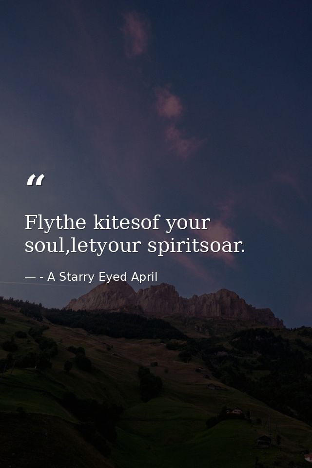 Flythe kitesof your soul,letyour spiritsoar. — - A Starry Eyed April